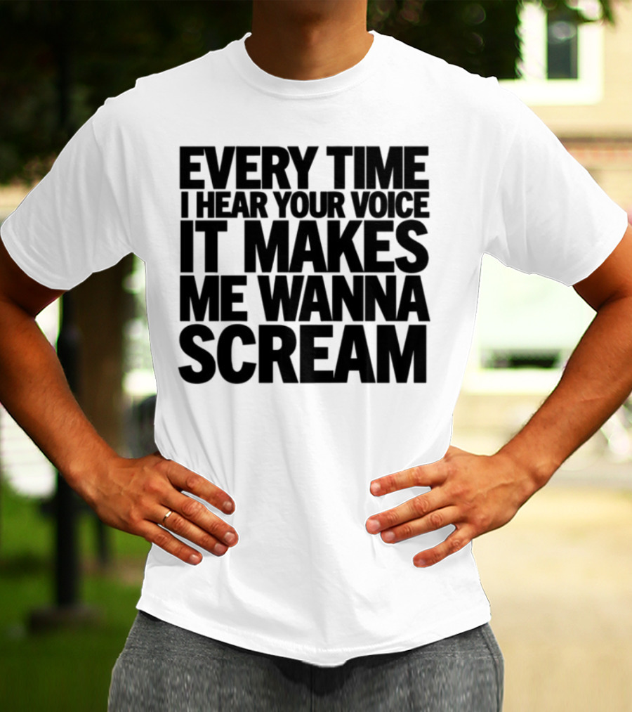 Every Time I Hear Your Voice It Makes Me Wanna Scream T-Shirt