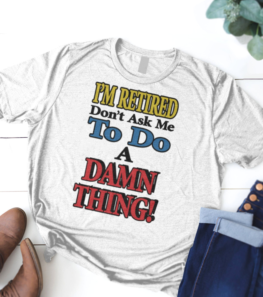 I'm Retired Don't Ask Me To Do A Damn Thing Fun Retirement Mood T-Shirt