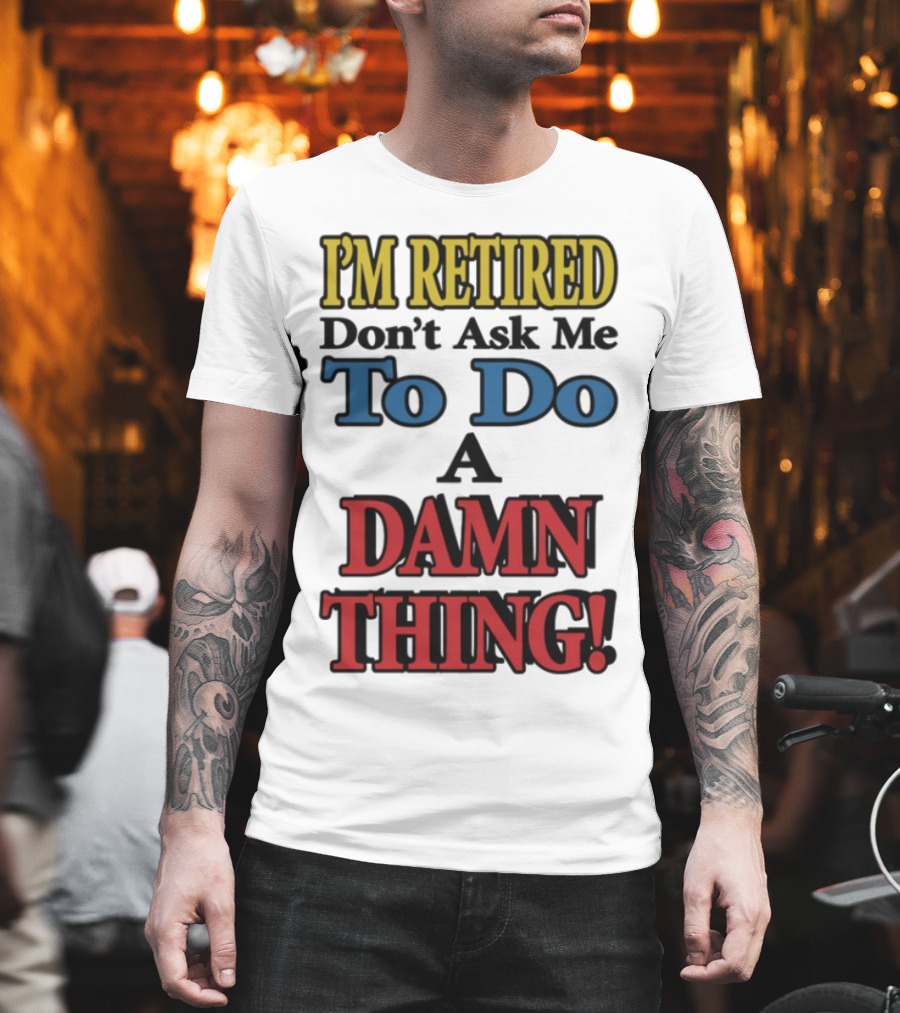 I'm Retired Don't Ask Me To Do A Damn Thing Fun Retirement Mood T-Shirt