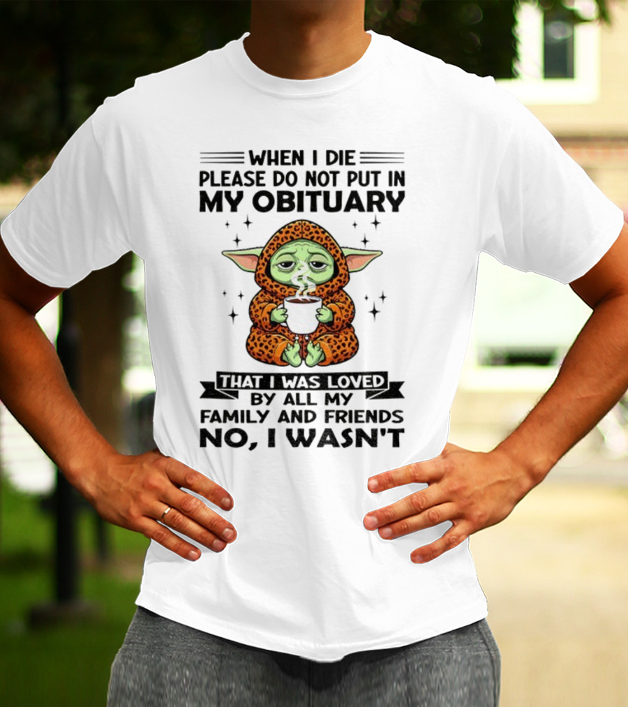 When I Die Please Do Not Put In My Obituary Baby Yoda Coffee No I Wasn’t Loved By Family And Friends T-Shirt