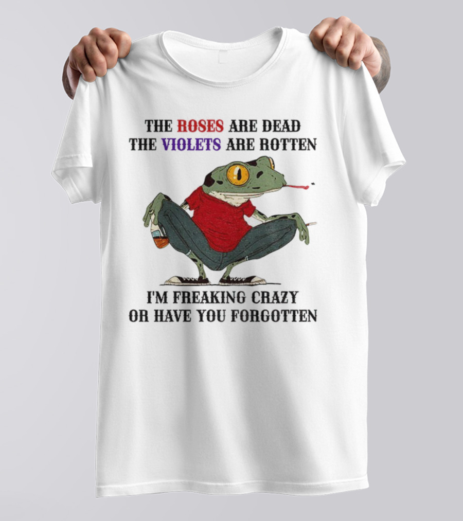 Frog The Roses Are Dead The Violets Are Rotten I'm Freaking Crazy Or Have You Forgotten T-Shirt