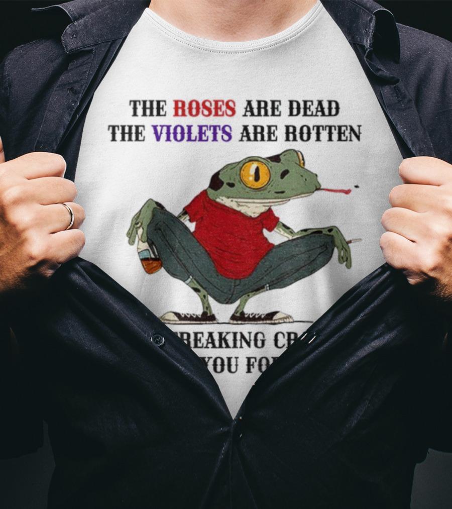 Frog The Roses Are Dead The Violets Are Rotten I'm Freaking Crazy Or Have You Forgotten T-Shirt