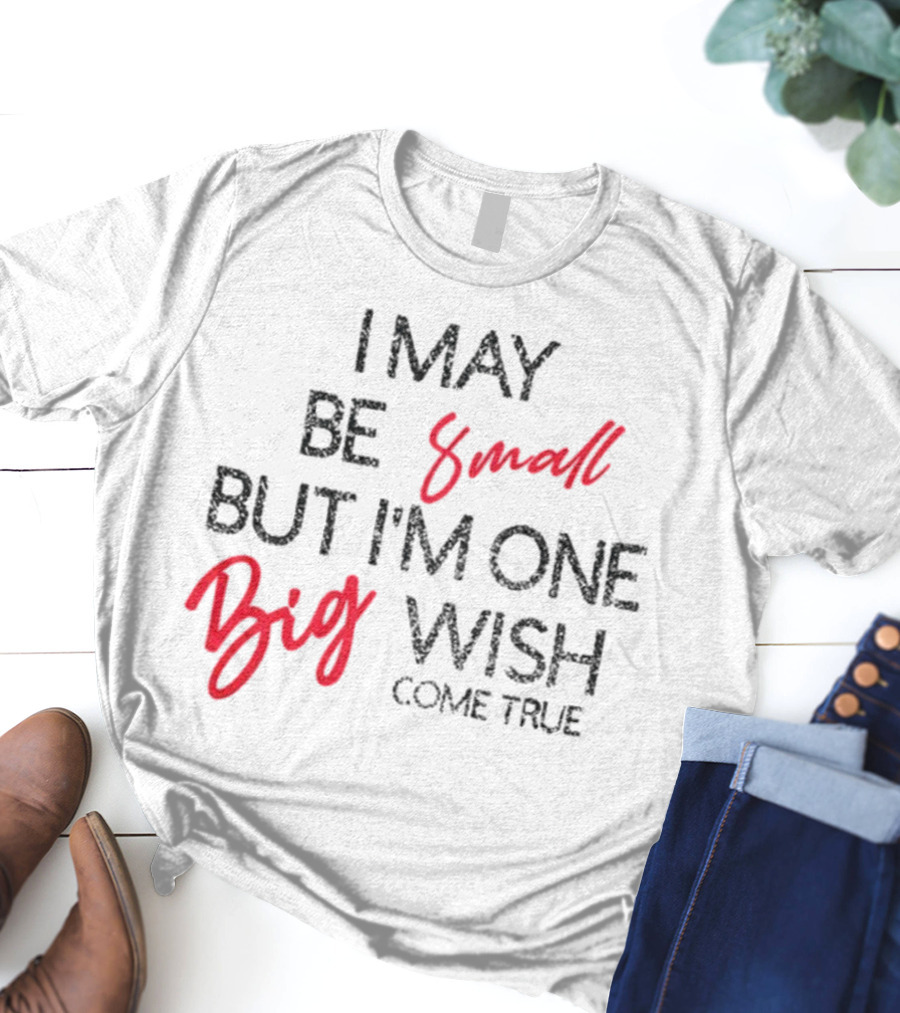 I May Be Small But I'm One Big Wish Come True T-Shirt
