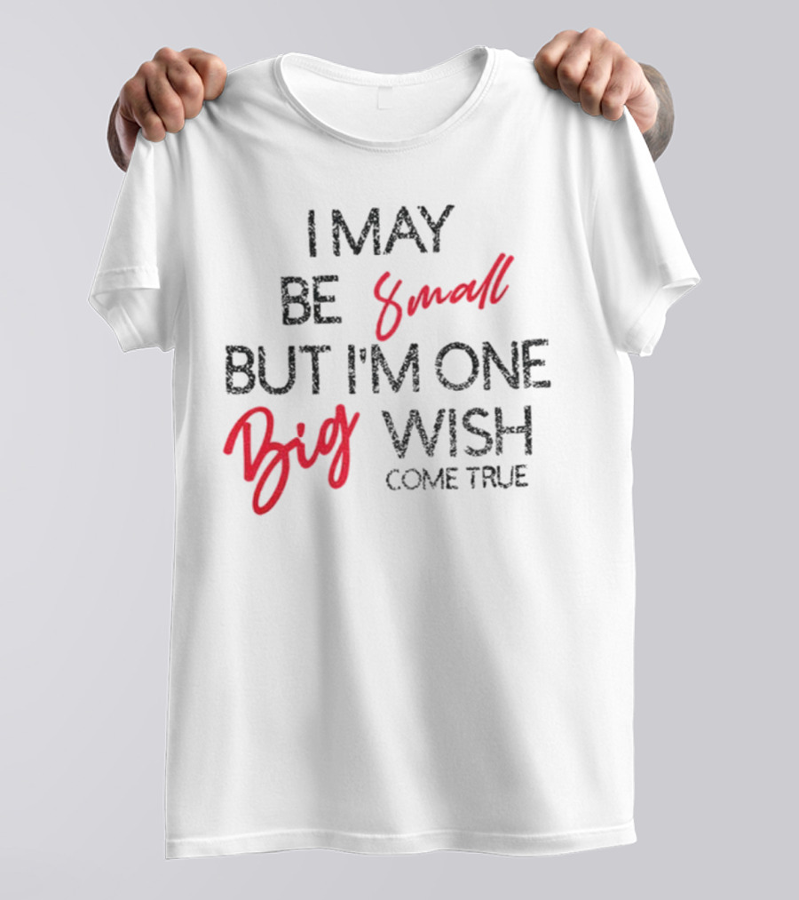 I May Be Small But I'm One Big Wish Come True T-Shirt