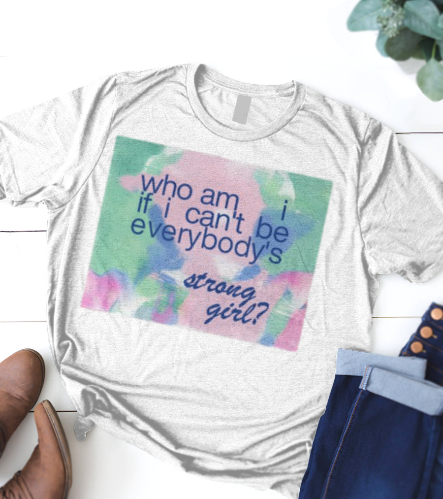 Who Am I If I Can't Be Everybody's Strong Girl? T-Shirt
