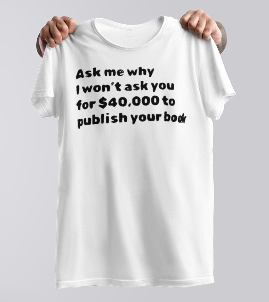 Ask Me Why I Won’t Ask You For $40,000 To Publish Your Book T-Shirt
