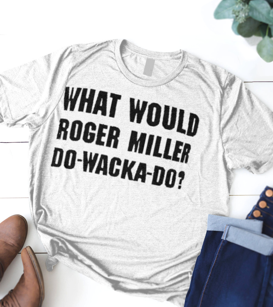 What Would Roger Miller Do-Wacka-Do T-Shirt