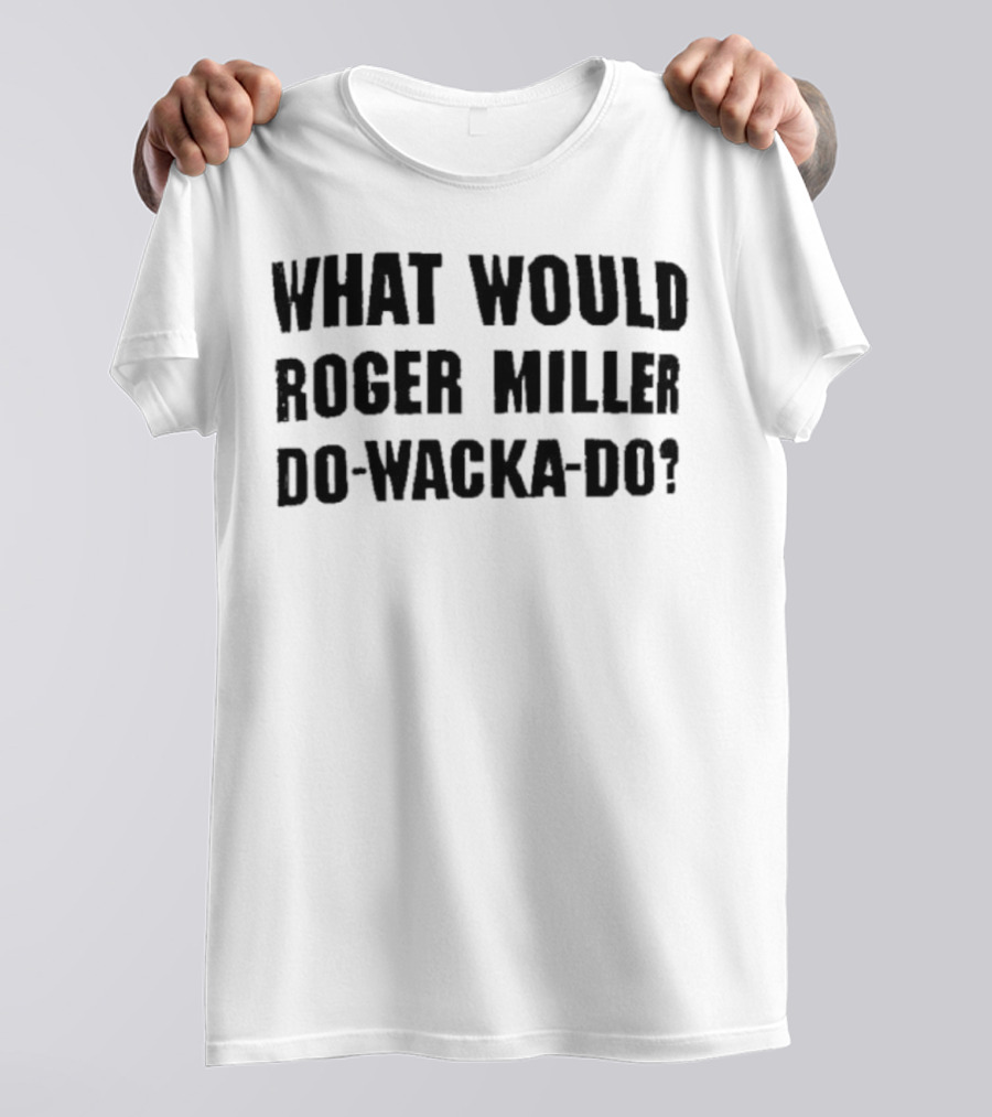 What Would Roger Miller Do-Wacka-Do T-Shirt