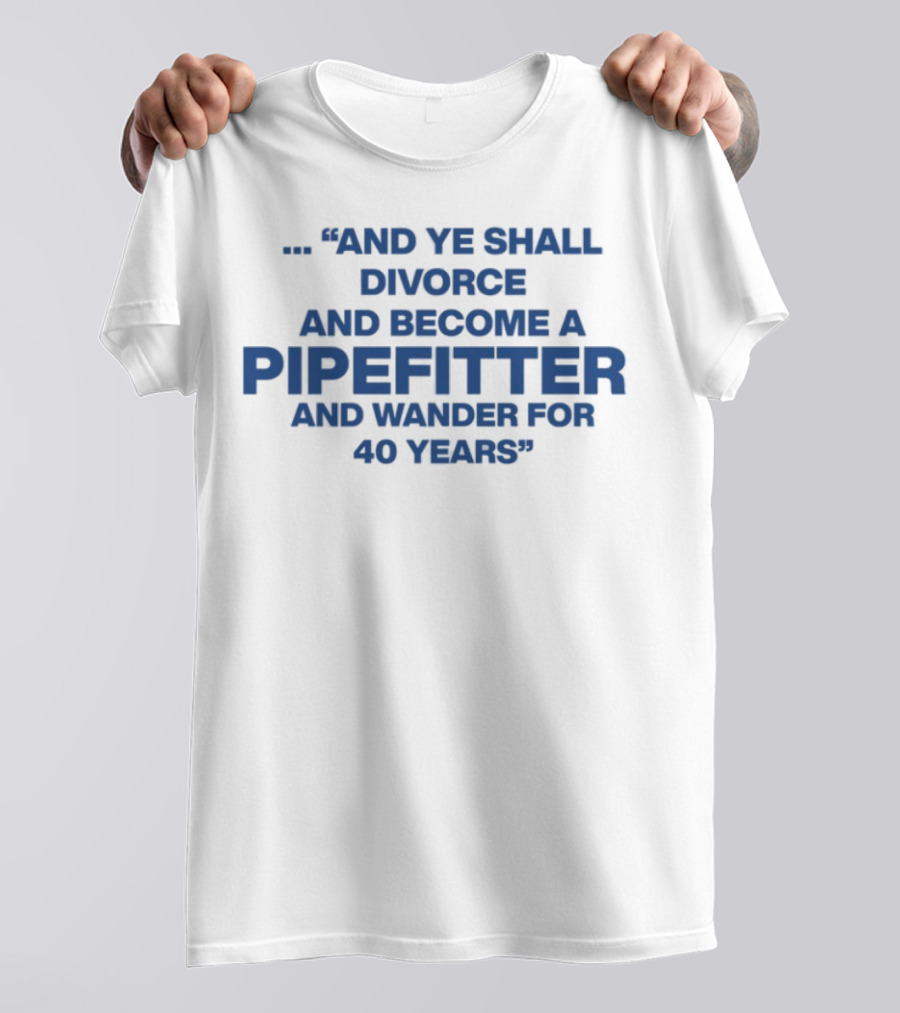 And Ye Shall Divorce And Become A Pipefitter And Wander For 40 Years T-Shirt