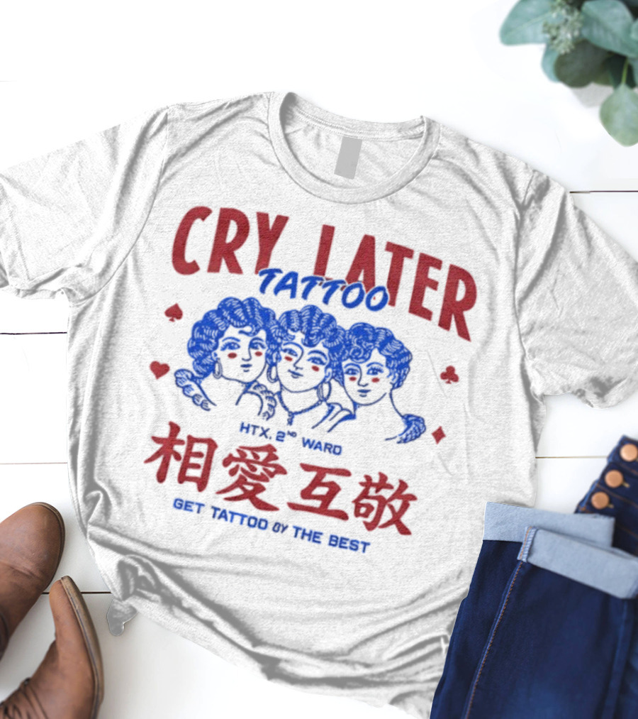 Cry Later Tattoo HTX 2nd Ward 相愛互敬 Get Tattoo By The Best T-Shirt