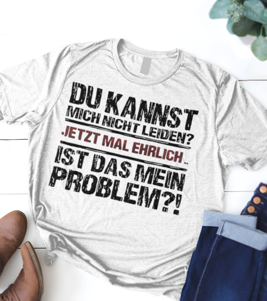 Du Kannst Mich Nicht Leiden Jetzt Mal Ehrlich Ist Das Mein Problem T-Shirt