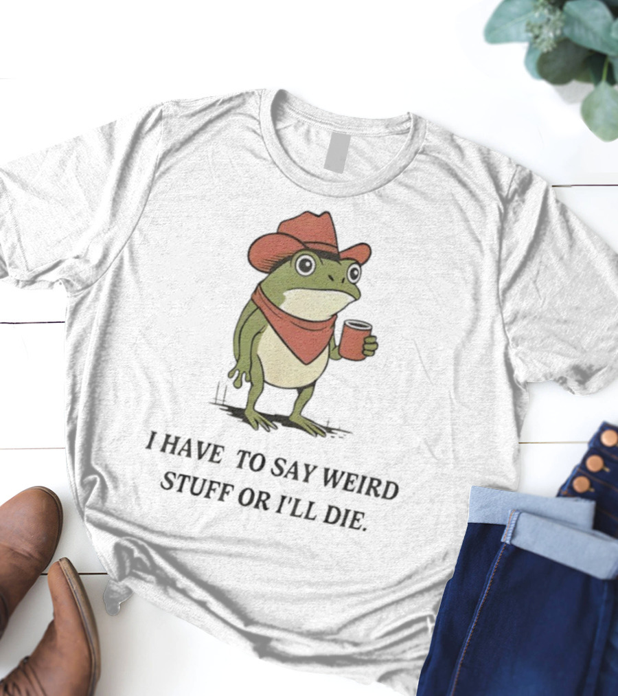 Frog Cowboy Meme I Have To Say Weird Stuff Or I'll Die Funny Quote T-Shirt