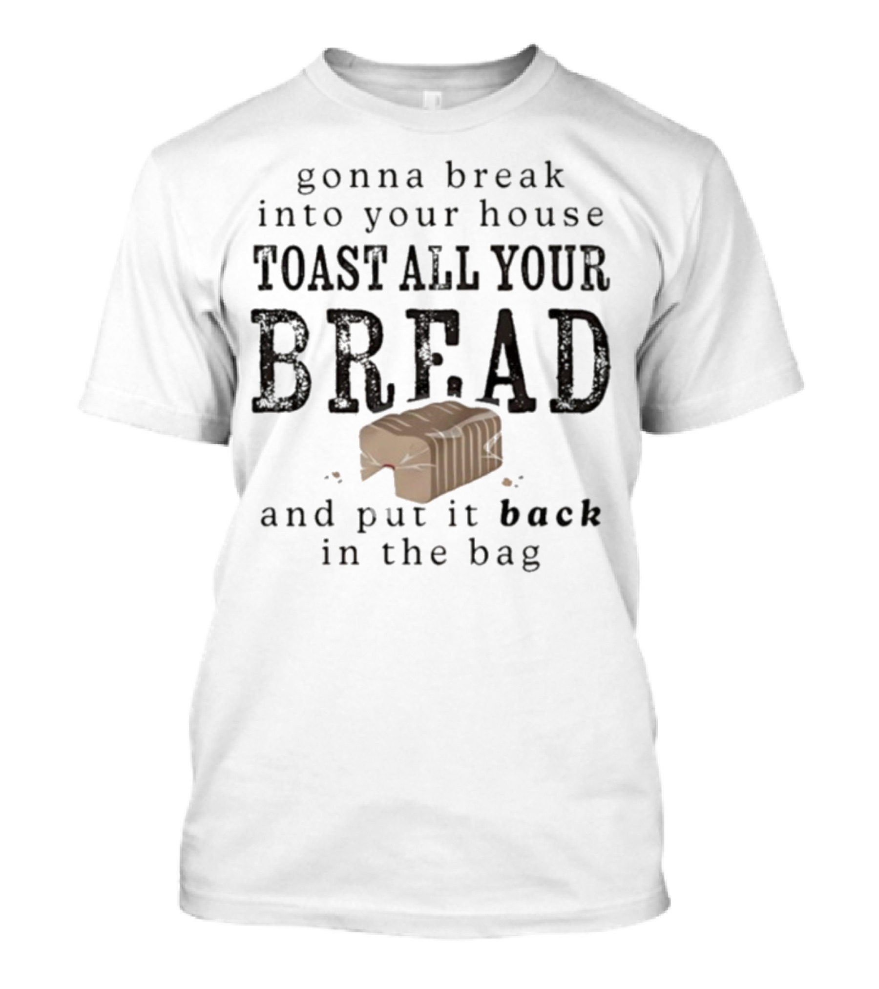 Gonna Break Into Your House Toast All Your Bread And Put It Back In The Bag T-Shirt