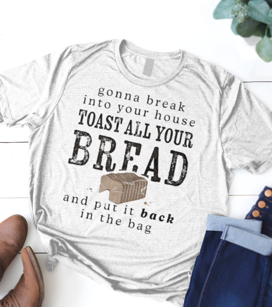 Gonna Break Into Your House Toast All Your Bread And Put It Back In The Bag T-Shirt