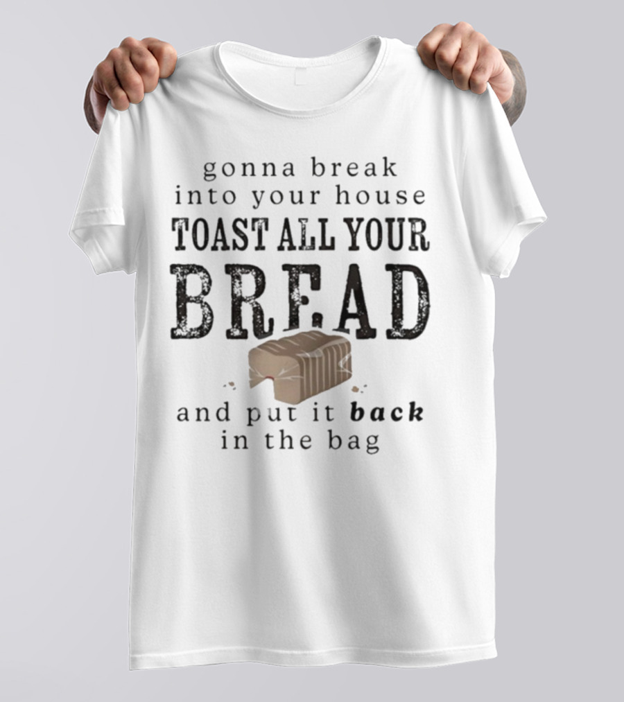 Gonna Break Into Your House Toast All Your Bread And Put It Back In The Bag T-Shirt