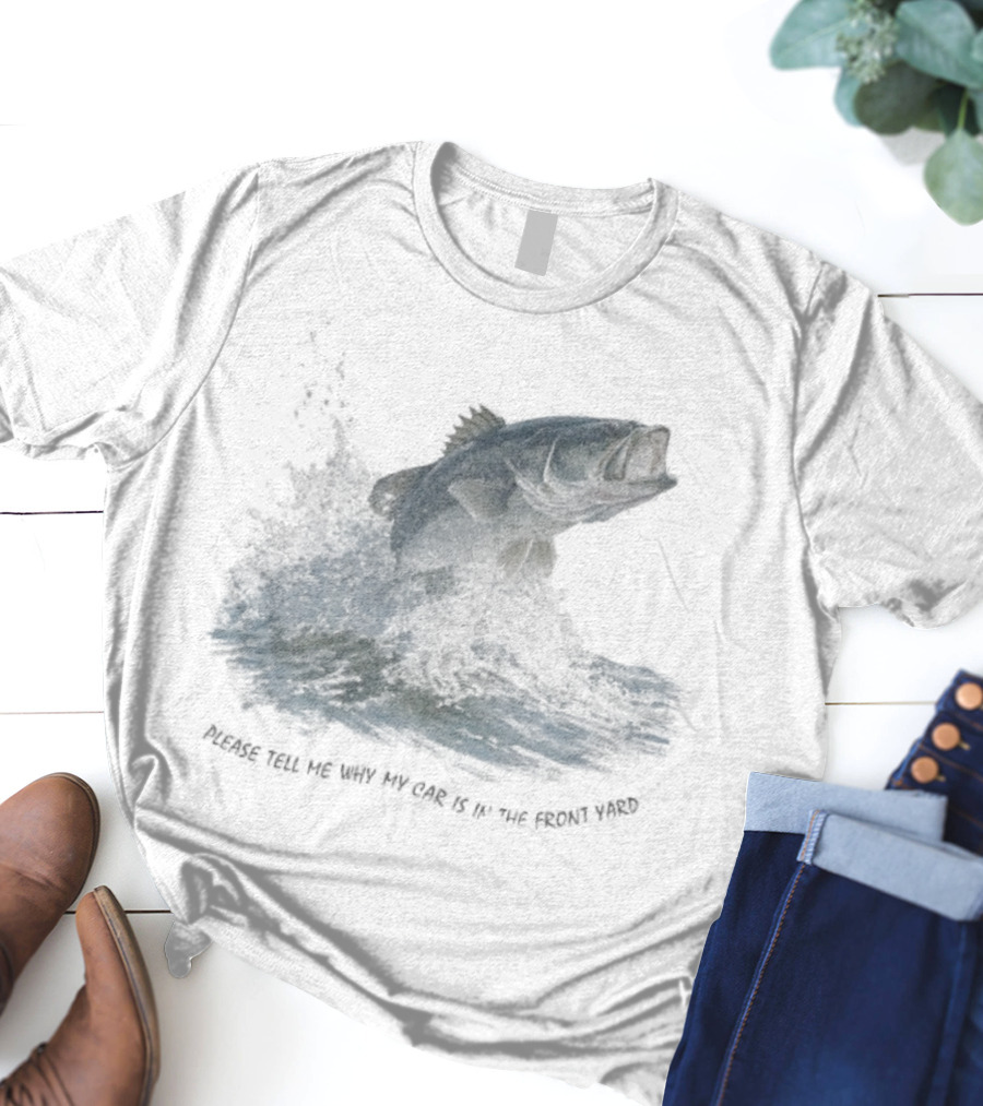 Please Tell Me Why My Car Is In The Front Yard Fish T-Shirt