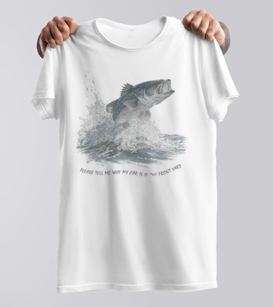 Please Tell Me Why My Car Is In The Front Yard Fish T-Shirt