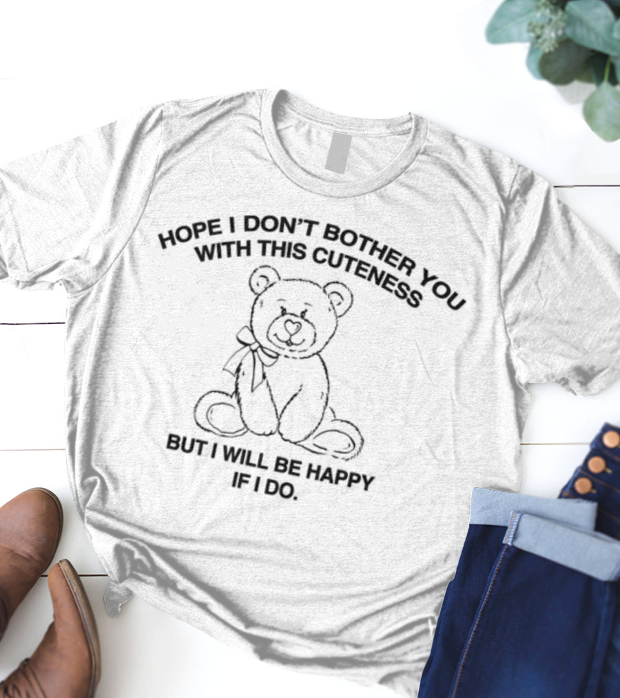 Hope I Don't Bother You With This Cuteness Bear I Will Be Happy If I Do T-Shirt