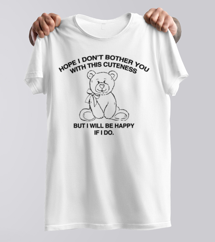 Hope I Don't Bother You With This Cuteness Bear I Will Be Happy If I Do T-Shirt