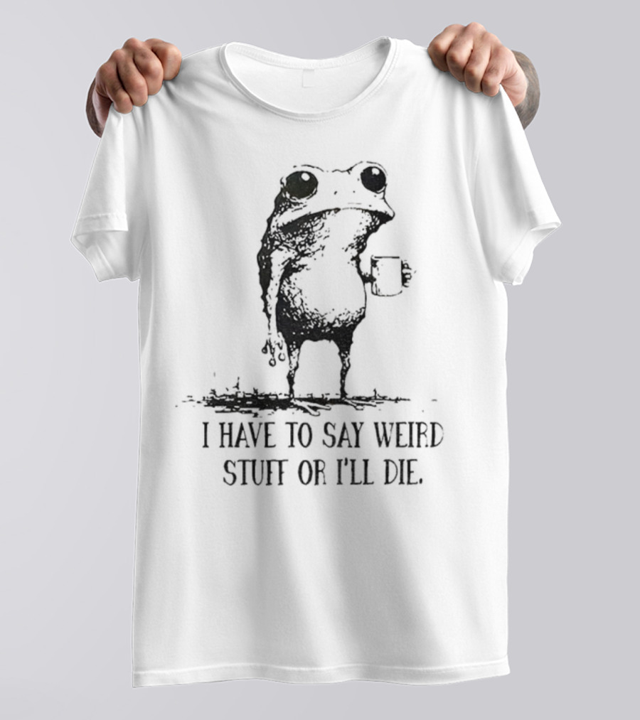 Frog I Have To Say Weird Stuff Or I'll Die Funny Statement T-Shirt