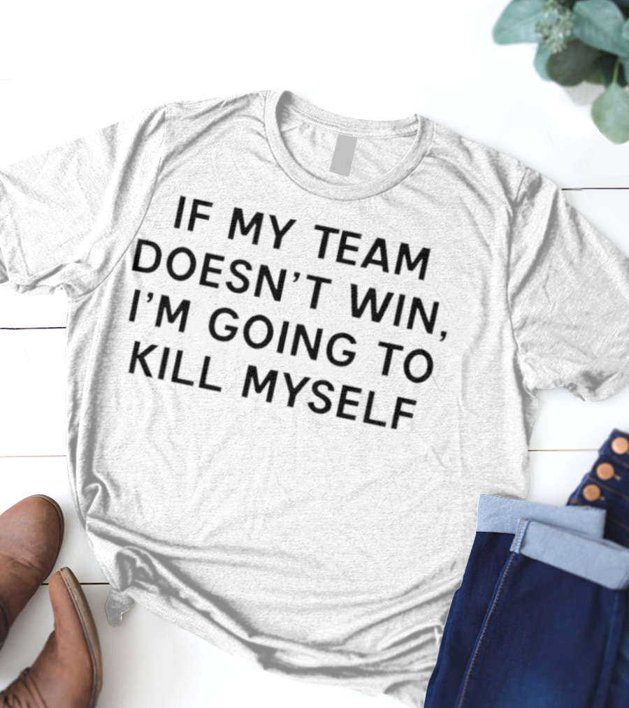 If My Team Doesn’t Win I’m Going To Kill Myself Tex T-Shirt