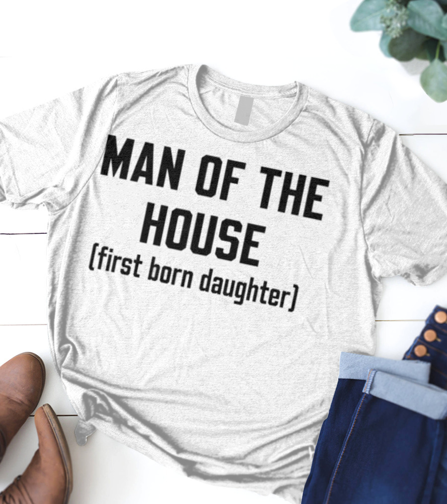 Man Of The House First Born Daughter Empowerment T-Shirt