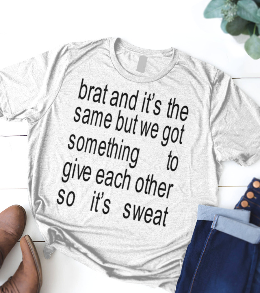 Brat And It's The Same But We Got Something To Give Each Other So It's Sweat T-Shirt