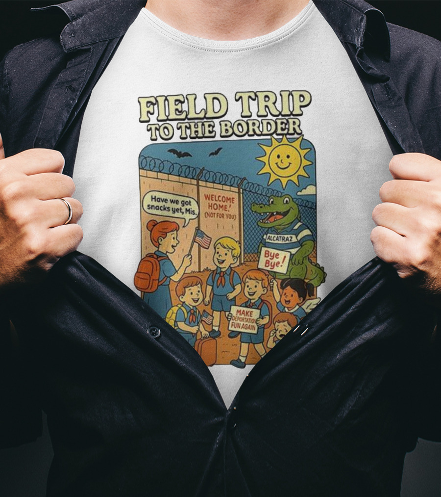 Field Trip To The Border Welcome Home Alcatraz Bye Bye Make Deportation Fun Again T-Shirt