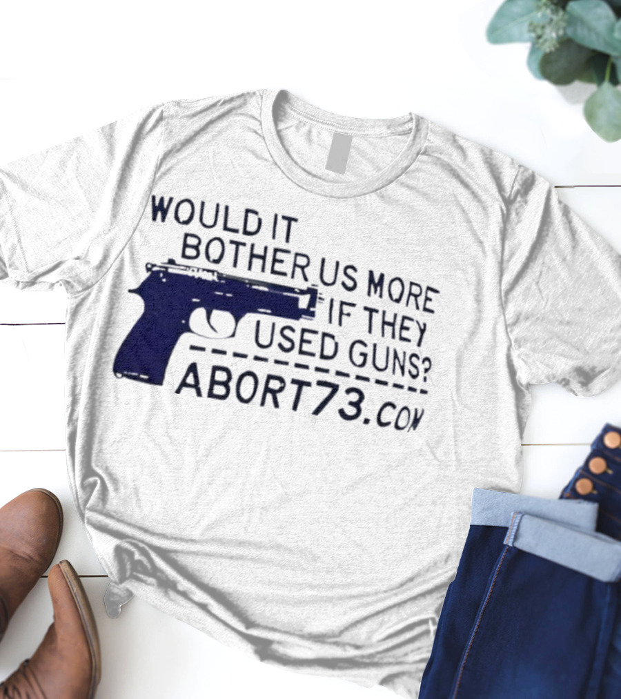 Would It Bother Us More If They Used Guns Abort73.com T-Shirt