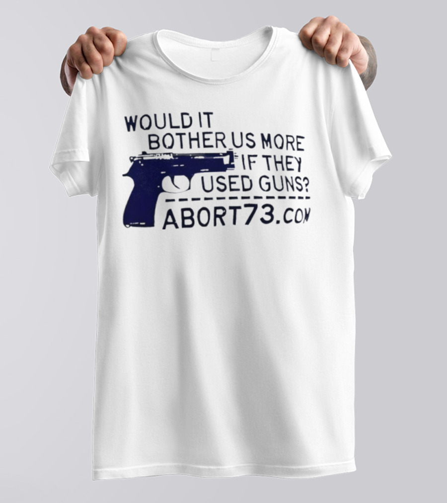Would It Bother Us More If They Used Guns Abort73.com T-Shirt