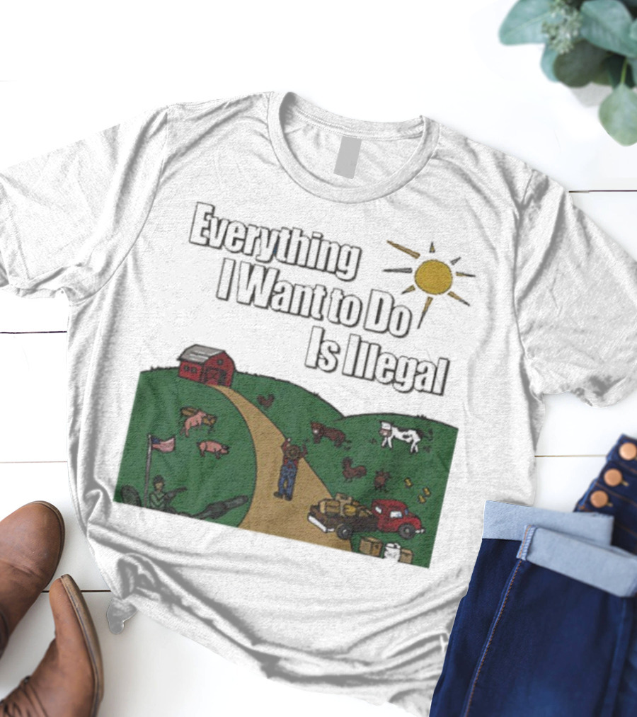 Everything I Want To Do Is Illegal Farm Life Humor Farming Animals Tractor Sun Barn T-Shirt