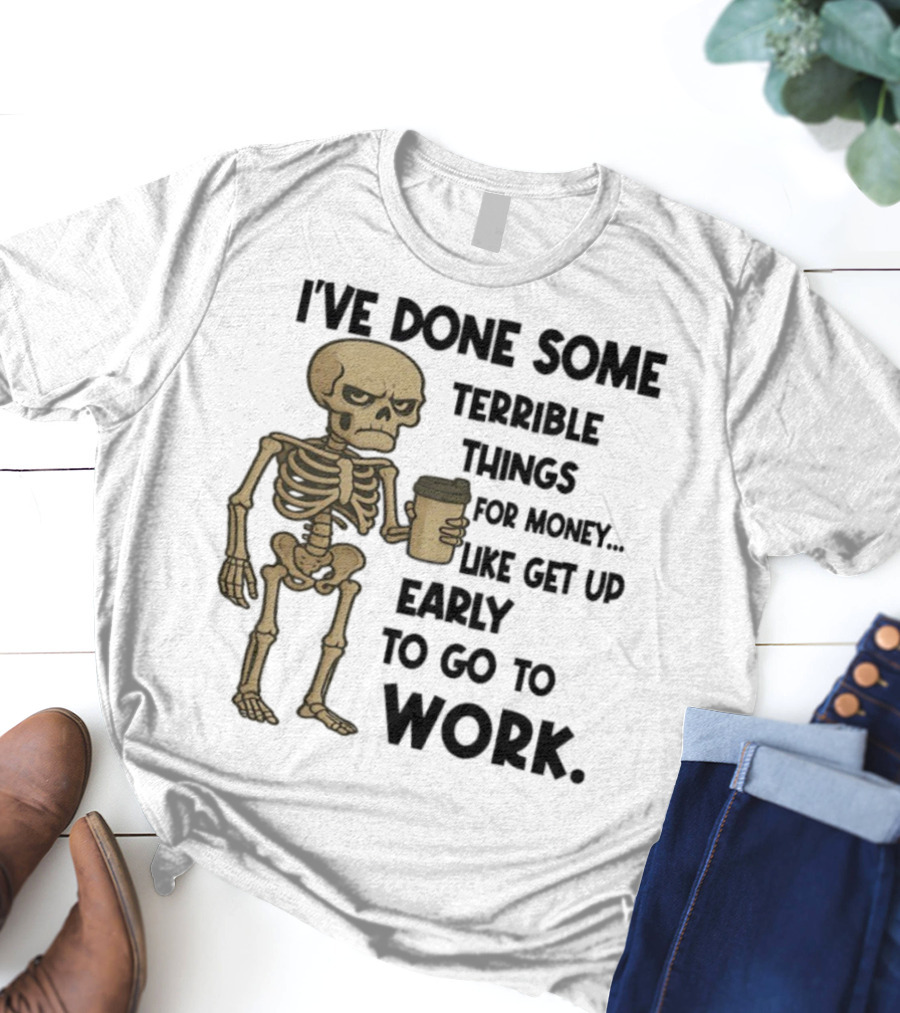Skeleton I've Done Some Terrible Things For Money Like Get Up Early To Go To Work T-Shirt