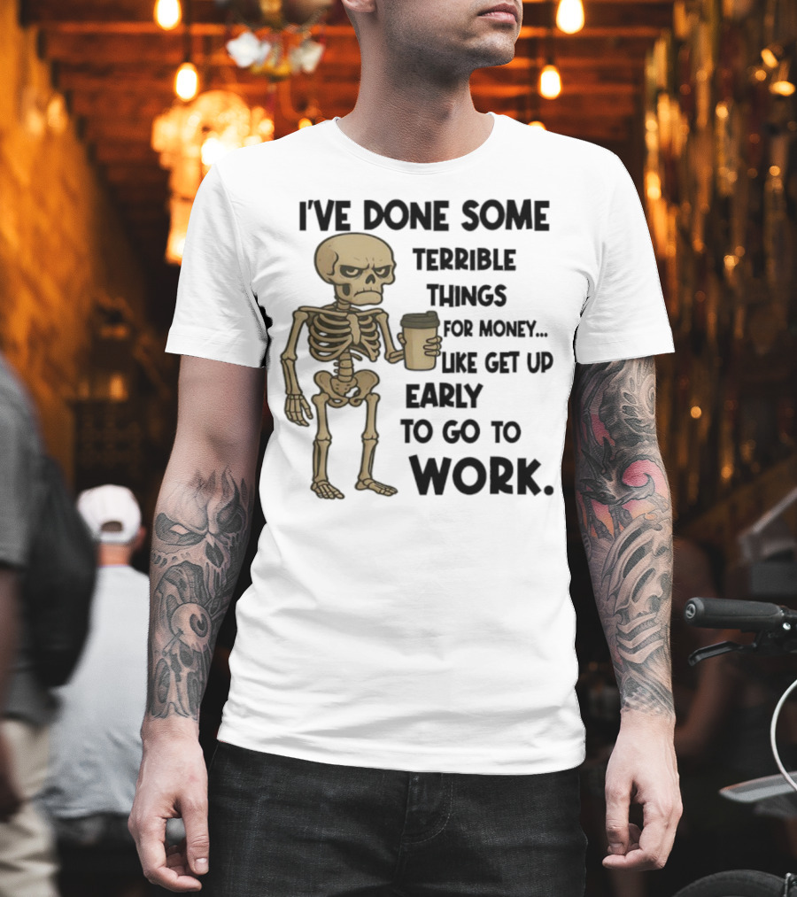 Skeleton I've Done Some Terrible Things For Money Like Get Up Early To Go To Work T-Shirt