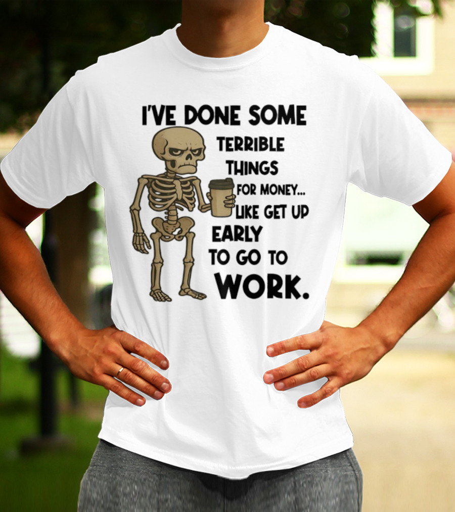 Skeleton I've Done Some Terrible Things For Money Like Get Up Early To Go To Work T-Shirt