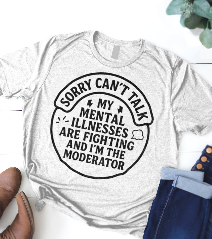 Sorry Can’t Talk My Mental Illnesses Are Fighting And I’m The Moderator T-Shirt