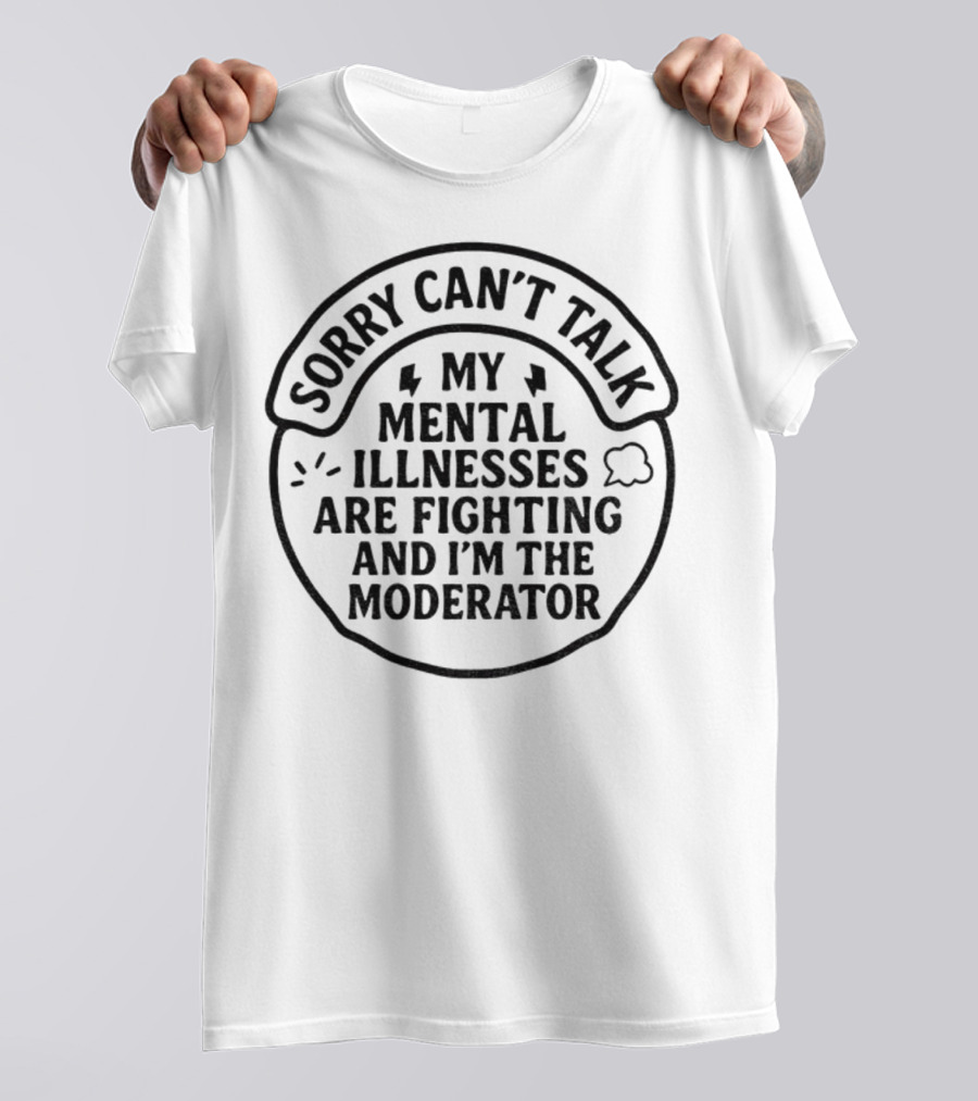 Sorry Can’t Talk My Mental Illnesses Are Fighting And I’m The Moderator T-Shirt