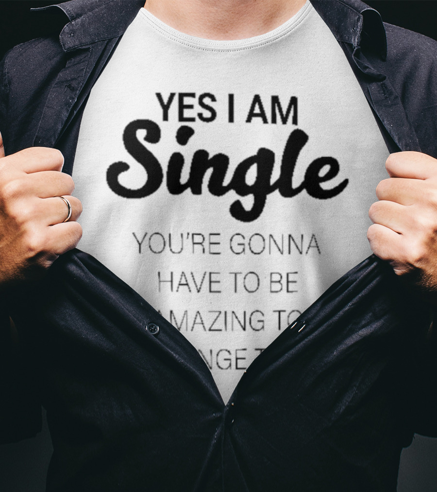 Yes I Am Single You’re Gonna Have To Be Amazing To Change That T-Shirt