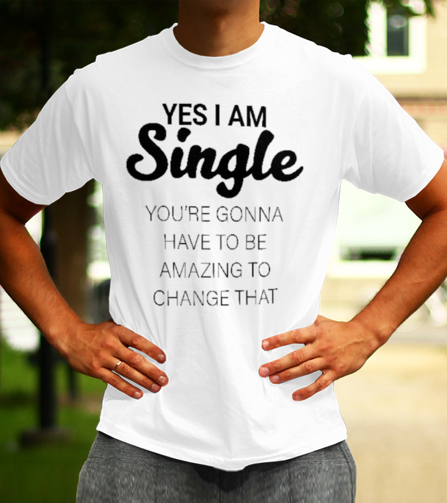 Yes I Am Single You’re Gonna Have To Be Amazing To Change That T-Shirt