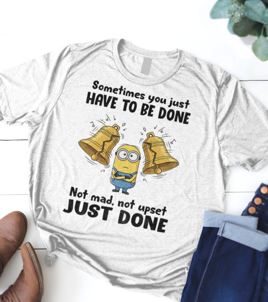 Minion Sometimes You Just Have To Be Done Not Mad Not Upset Just Done T-Shirt