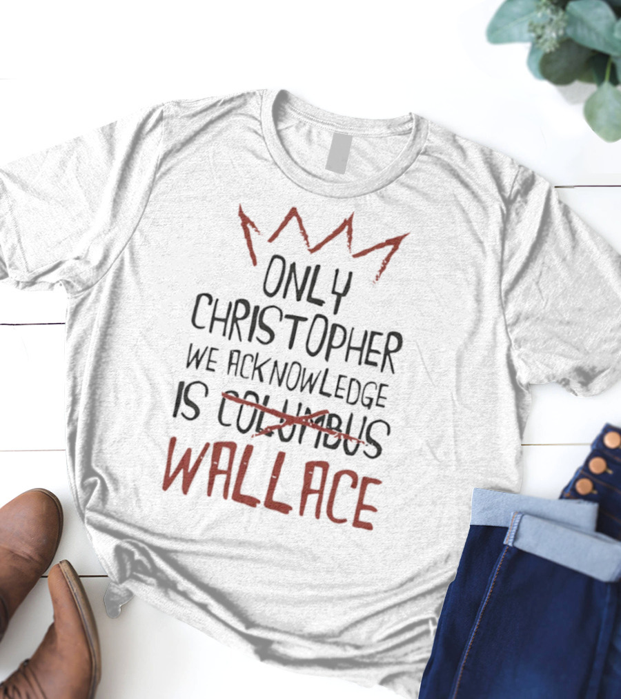 Only Christopher We Acknowledge Is Wallace Crown Tribute T-Shirt