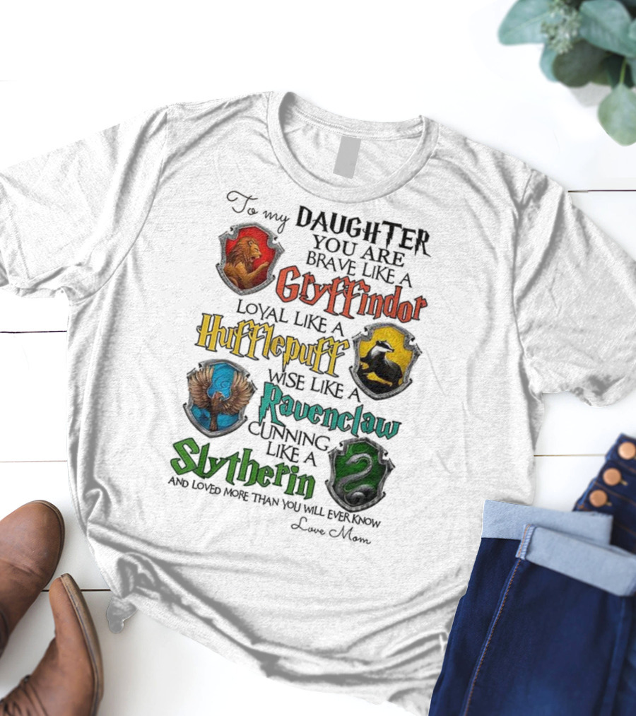 To My Daughter You Are Brave Like A Gryffindor Loyal Like A Hufflepuff Wise Like A Ravenclaw Cunning Like A Slytherin T-Shirt