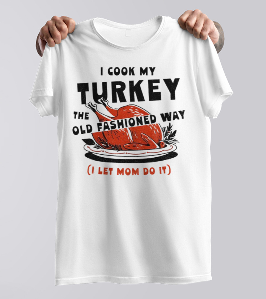 I Cook My Turkey The Old Fashioned Way I Let Mom Do It Thanksgiving T-Shirt
