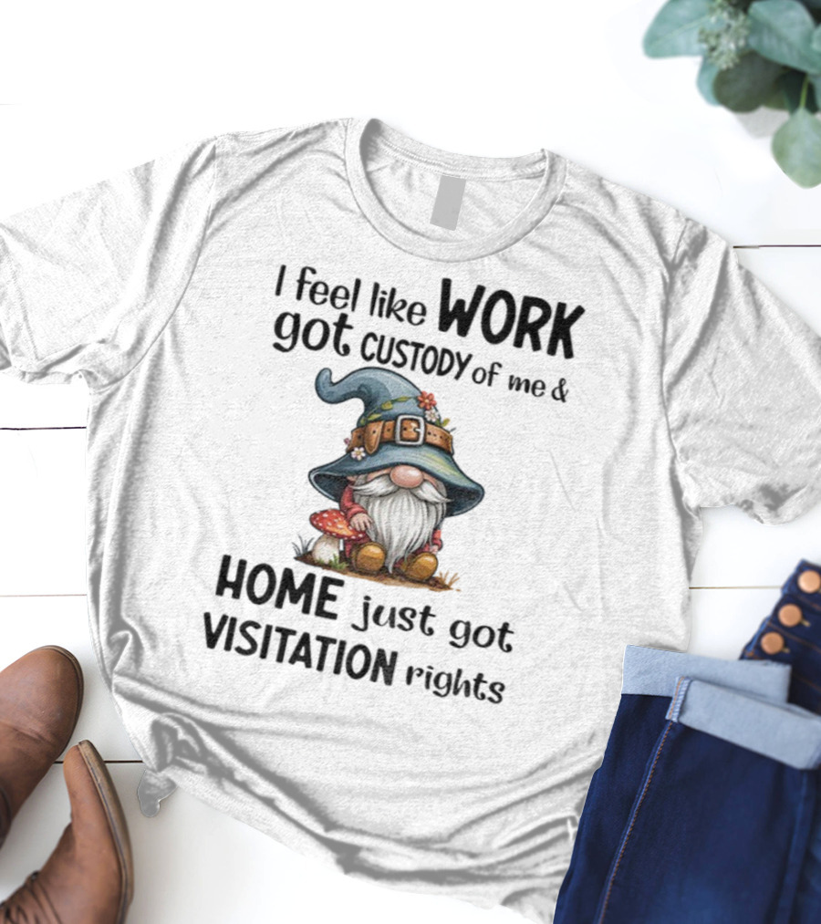 I Feel Like Work Got Custody Of Me Gnome And Home Just Got Visitation Rights T-Shirt