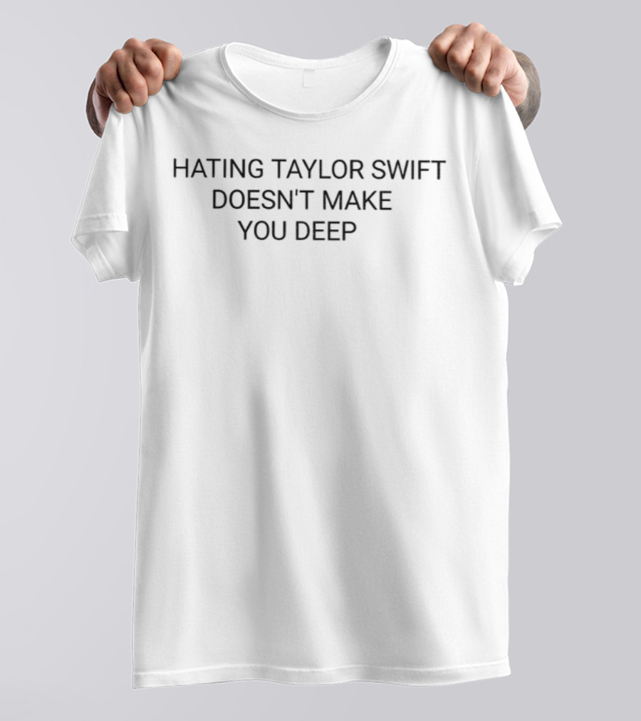 Hating Taylor Swift Doesn’t Make You Deep Statement T-Shirt