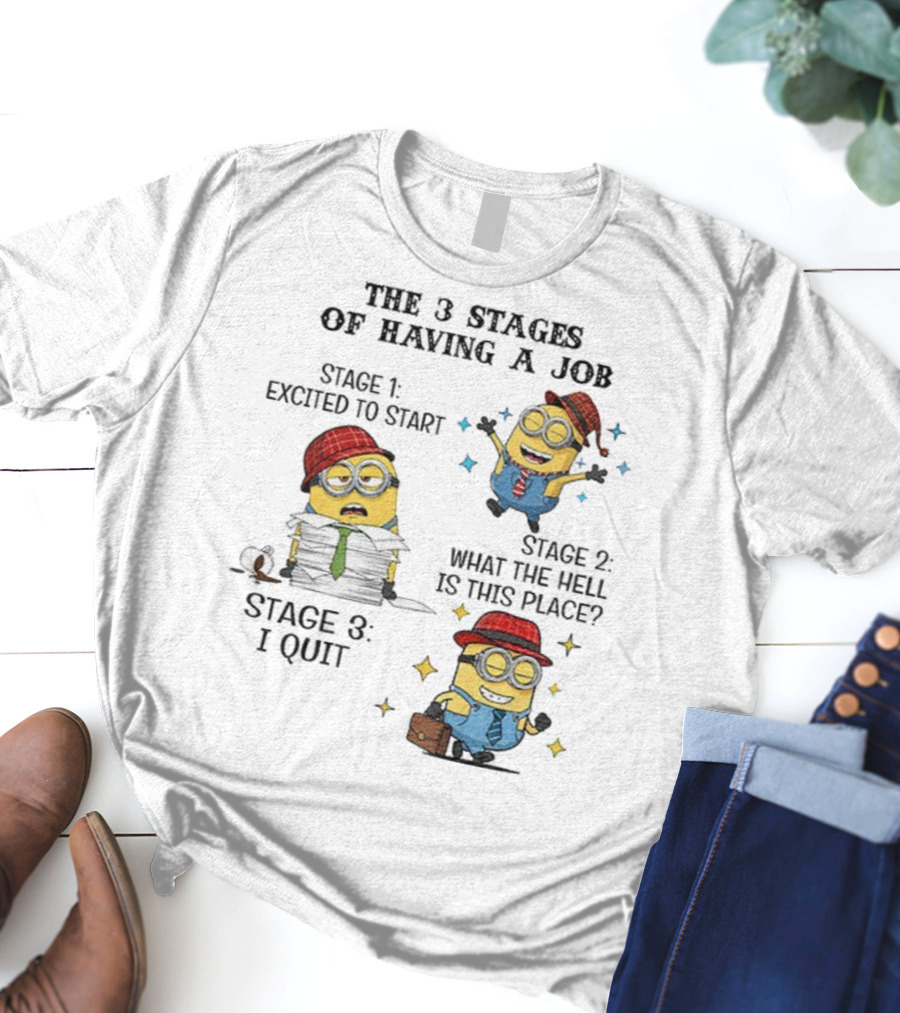 Minions The 3 Stages Of Having A Job Excited To Start What The Hell Is This Place I Quit T-Shirt
