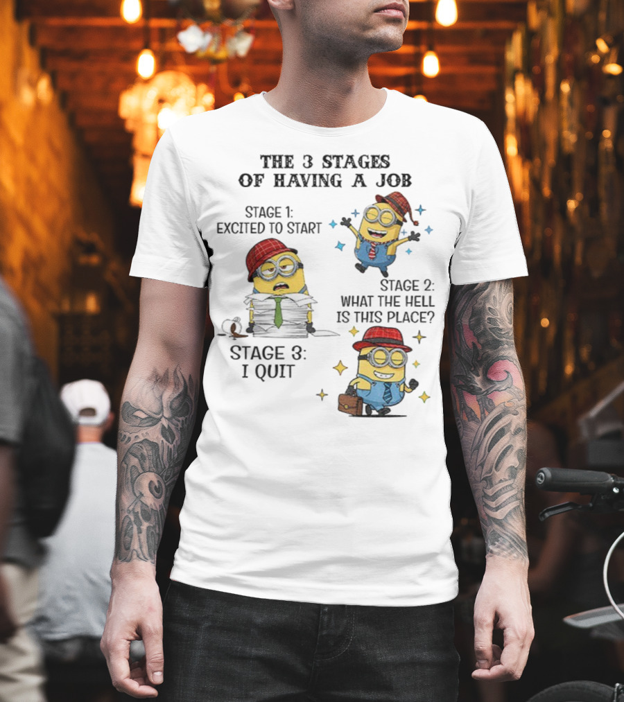 Minions The 3 Stages Of Having A Job Excited To Start What The Hell Is This Place I Quit T-Shirt