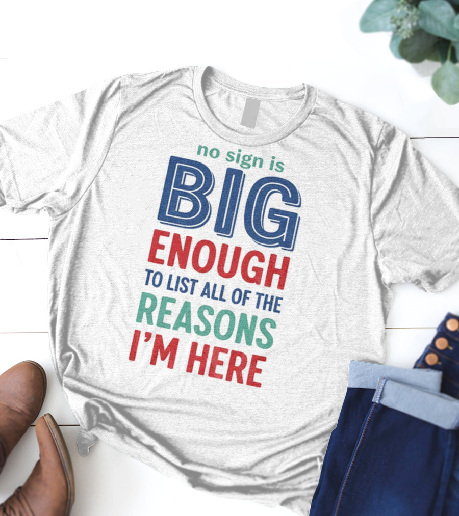 No Sign Is Big Enough To List All Of The Reasons I'm Here T-Shirt