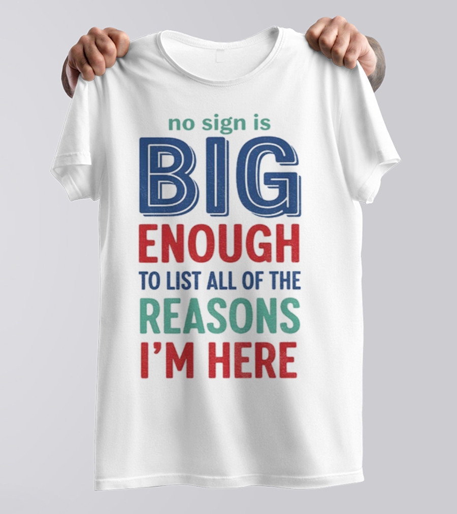 No Sign Is Big Enough To List All Of The Reasons I'm Here T-Shirt