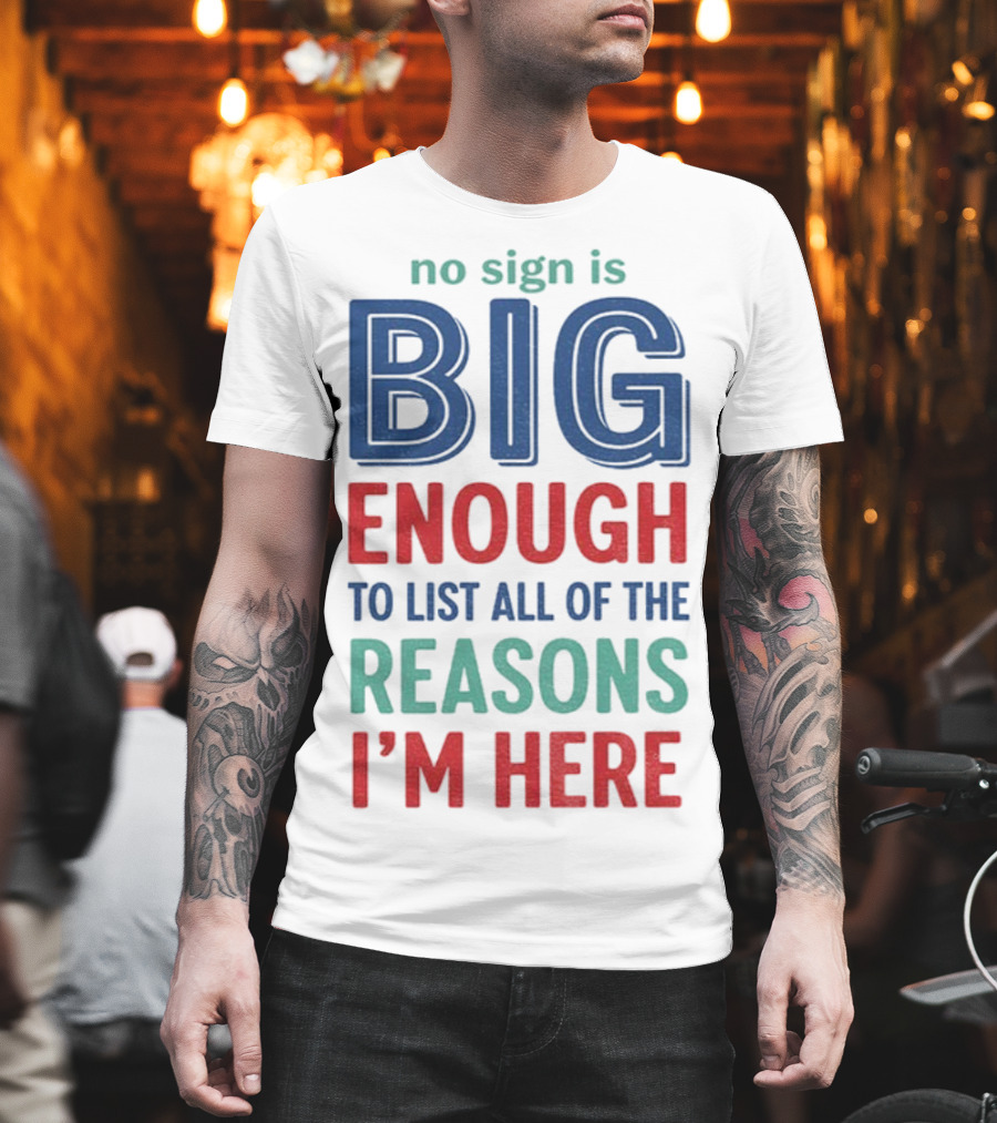 No Sign Is Big Enough To List All Of The Reasons I'm Here T-Shirt