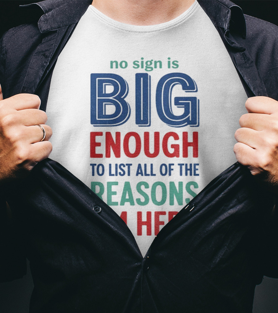 No Sign Is Big Enough To List All Of The Reasons I'm Here T-Shirt